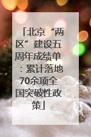 北京“两区”建设五周年成绩单：累计落地70余项全国突破性政策
