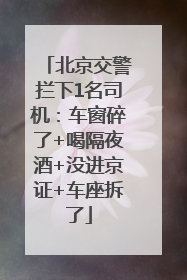 北京交警拦下1名司机：车窗碎了+喝隔夜酒+没进京证+车座拆了
