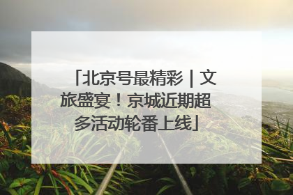 北京号最精彩｜文旅盛宴！京城近期超多活动轮番上线