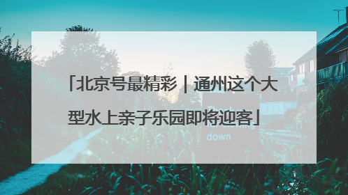 北京号最精彩｜通州这个大型水上亲子乐园即将迎客