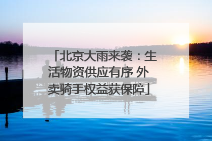 北京大雨来袭：生活物资供应有序 外卖骑手权益获保障