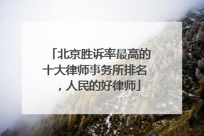 北京胜诉率最高的十大律师事务所排名，人民的好律师