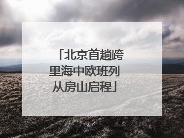 北京首趟跨里海中欧班列从房山启程