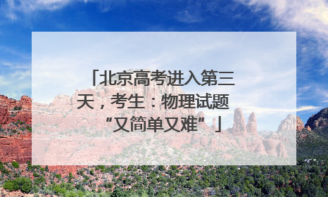 北京高考进入第三天，考生：物理试题“又简单又难”