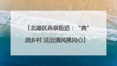 北湖区燕泉街道：“典”润乡村 法治清风拂民心