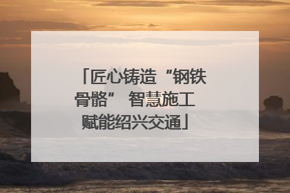 匠心铸造“钢铁骨骼” 智慧施工赋能绍兴交通
