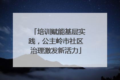 培训赋能基层实践，公主岭市社区治理激发新活力