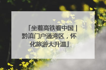 坐着高铁看中国｜黔滇门户通湾区，怀化旅游大升温
