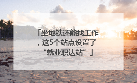 坐地铁还能找工作，这5个站点设置了“就业职达站”