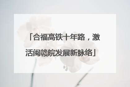 合福高铁十年路，激活闽赣皖发展新脉络