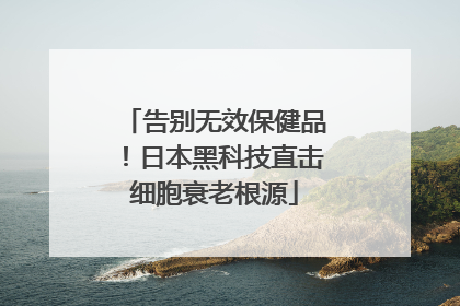 告别无效保健品！日本黑科技直击细胞衰老根源