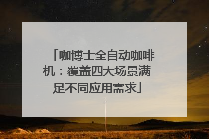 咖博士全自动咖啡机：覆盖四大场景满足不同应用需求