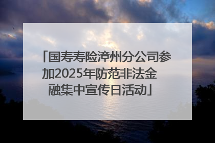 国寿寿险漳州分公司参加2025年防范非法金融集中宣传日活动