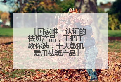 国家唯一认证的祛斑产品，手把手教你选：十大敏肌爱用祛斑产品