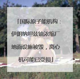国际原子能机构：伊朗纳坦兹铀浓缩厂地面设施被毁，离心机可能已受损