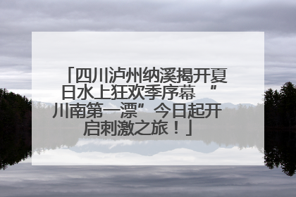 四川泸州纳溪揭开夏日水上狂欢季序幕 “川南第一漂”今日起开启刺激之旅！
