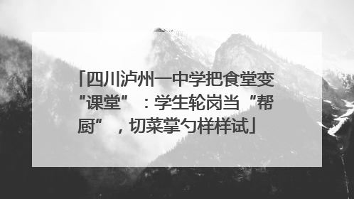 四川泸州一中学把食堂变“课堂”：学生轮岗当“帮厨”，切菜掌勺样样试