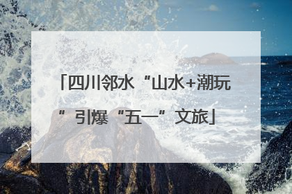 四川邻水“山水+潮玩”引爆“五一”文旅