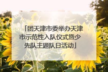 团天津市委举办天津市示范性入队仪式暨少先队主题队日活动