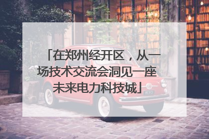 在郑州经开区，从一场技术交流会洞见一座未来电力科技城