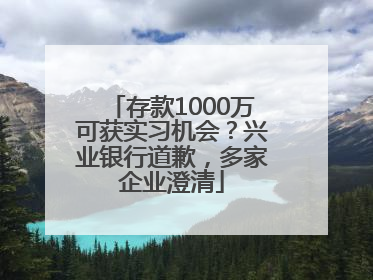 存款1000万可获实习机会？兴业银行道歉，多家企业澄清