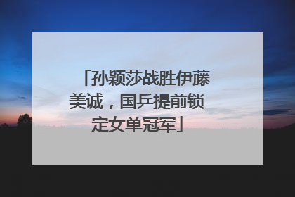 孙颖莎战胜伊藤美诚，国乒提前锁定女单冠军