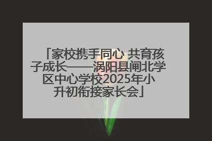 家校携手同心 共育孩子成长——涡阳县闸北学区中心学校2025年小升初衔接家长会