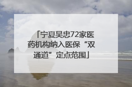 宁夏吴忠72家医药机构纳入医保“双通道”定点范围