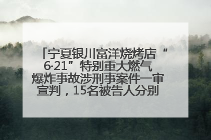 宁夏银川富洋烧烤店“6·21”特别重大燃气爆炸事故涉刑事案件一审宣判，15名被告人分别判刑六年至一年不等