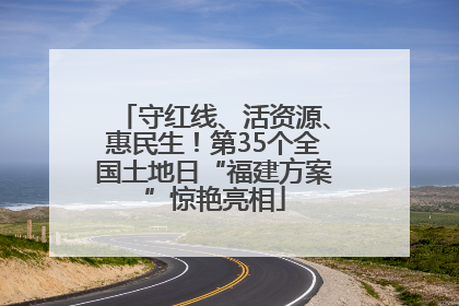 守红线、活资源、惠民生！第35个全国土地日“福建方案”惊艳亮相