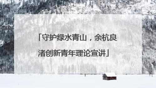 守护绿水青山，余杭良渚创新青年理论宣讲