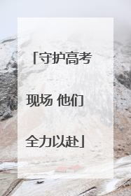 守护高考现场 他们全力以赴