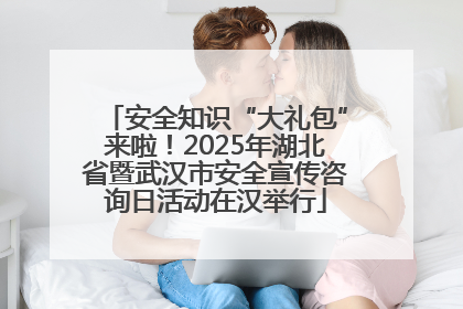 安全知识“大礼包”来啦！2025年湖北省暨武汉市安全宣传咨询日活动在汉举行