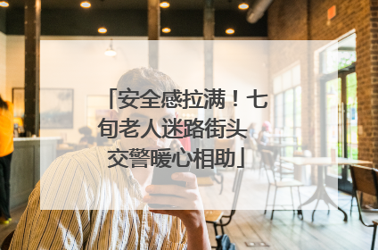 安全感拉满！七旬老人迷路街头 交警暖心相助