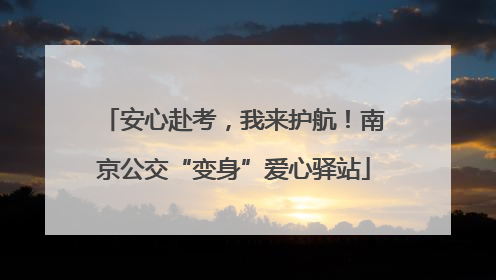 安心赴考，我来护航！南京公交“变身”爱心驿站