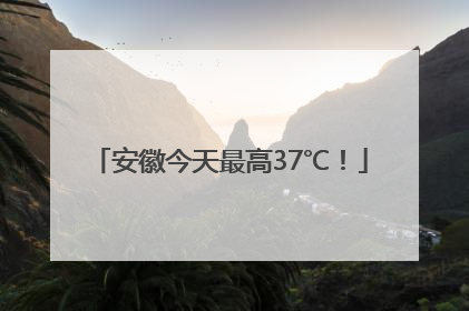 安徽今天最高37℃！