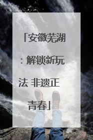 安徽芜湖：解锁新玩法 非遗正青春