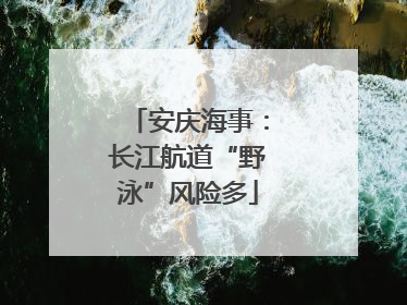 安庆海事：长江航道“野泳”风险多