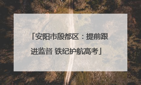 安阳市殷都区：提前跟进监督 铁纪护航高考