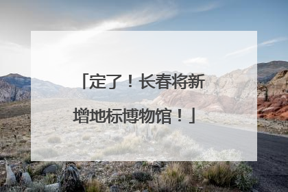 定了！长春将新增地标博物馆！