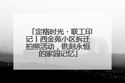定格时光・联工印记丨西金苑小区拆迁拍照活动，镌刻永恒的家园记忆
