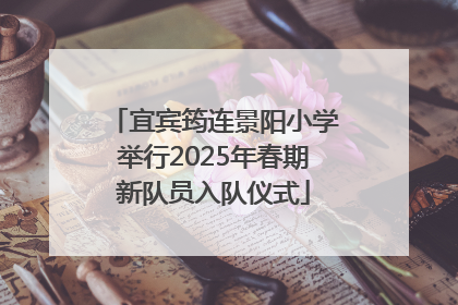 宜宾筠连景阳小学举行2025年春期新队员入队仪式
