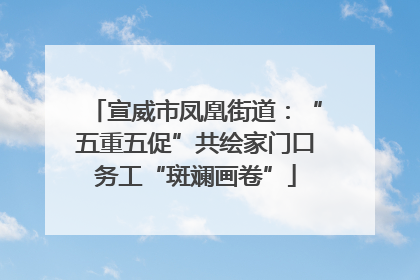 宣威市凤凰街道：“五重五促”共绘家门口务工“斑斓画卷”