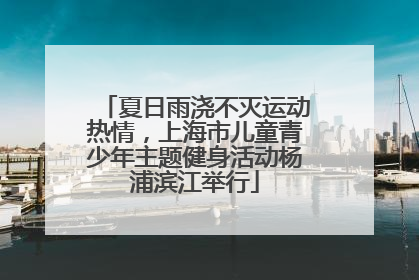 夏日雨浇不灭运动热情，上海市儿童青少年主题健身活动杨浦滨江举行