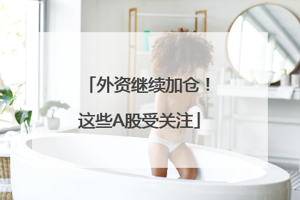 外资继续加仓！这些A股受关注