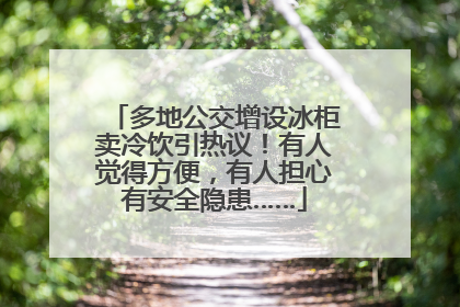 多地公交增设冰柜卖冷饮引热议！有人觉得方便，有人担心有安全隐患……