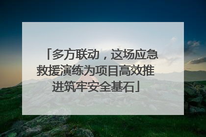 多方联动，这场应急救援演练为项目高效推进筑牢安全基石
