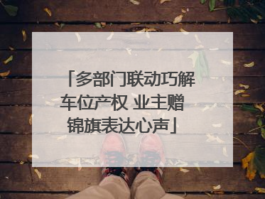 多部门联动巧解车位产权 业主赠锦旗表达心声