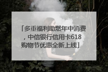 多重福利助燃年中消费，中信银行信用卡618购物节优惠全新上线