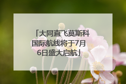 大同直飞莫斯科国际航线将于7月6日盛大启航